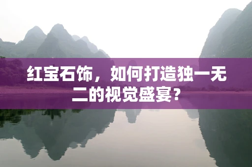 红宝石饰，如何打造独一无二的视觉盛宴？