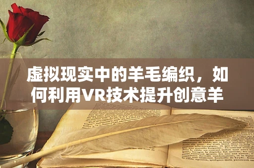 虚拟现实中的羊毛编织，如何利用VR技术提升创意羊毛制品的沉浸式体验？