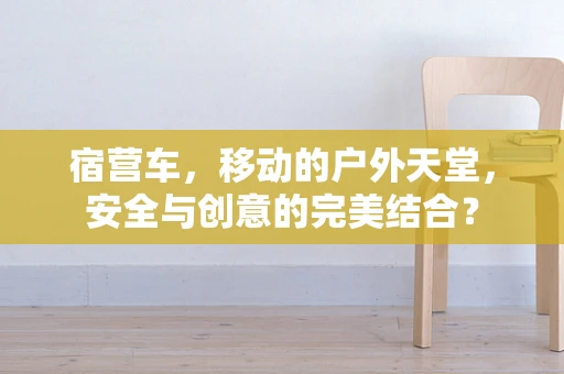 宿营车，移动的户外天堂，安全与创意的完美结合？