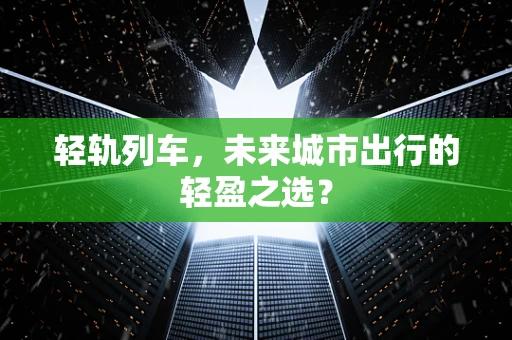 轻轨列车，未来城市出行的轻盈之选？