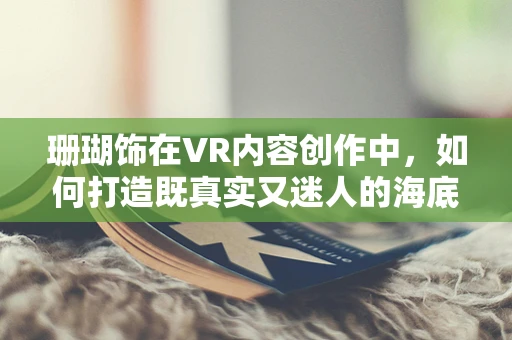 珊瑚饰在VR内容创作中，如何打造既真实又迷人的海底奇观？