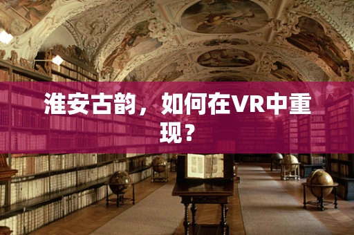 淮安古韵，如何在VR中重现？
