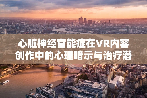 心脏神经官能症在VR内容创作中的心理暗示与治疗潜力