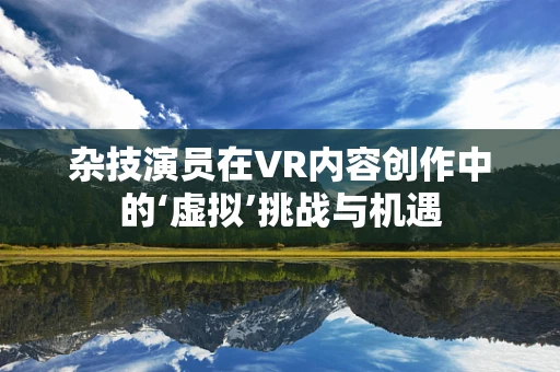 杂技演员在VR内容创作中的‘虚拟’挑战与机遇