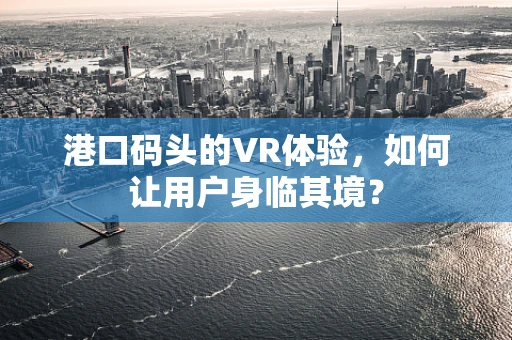 港口码头的VR体验，如何让用户身临其境？