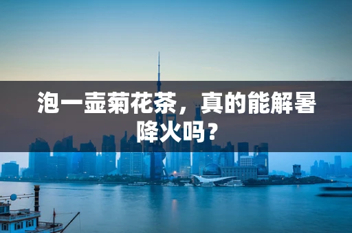 泡一壶菊花茶，真的能解暑降火吗？