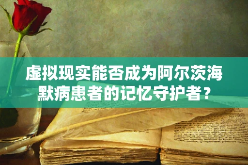 虚拟现实能否成为阿尔茨海默病患者的记忆守护者？
