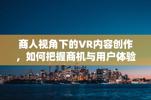 商人视角下的VR内容创作，如何把握商机与用户体验的平衡？