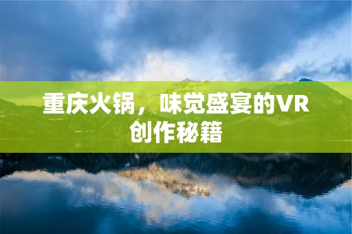重庆火锅，味觉盛宴的VR创作秘籍