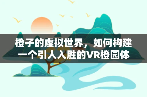 橙子的虚拟世界，如何构建一个引人入胜的VR橙园体验？