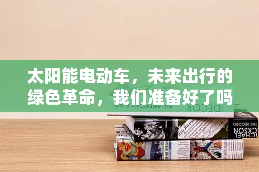太阳能电动车，未来出行的绿色革命，我们准备好了吗？