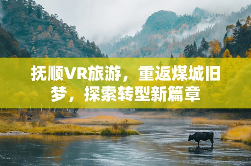 抚顺VR旅游，重返煤城旧梦，探索转型新篇章