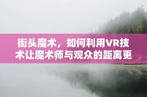 街头魔术，如何利用VR技术让魔术师与观众的距离更近？