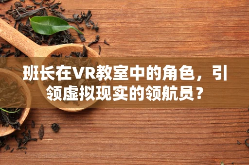 班长在VR教室中的角色，引领虚拟现实的领航员？