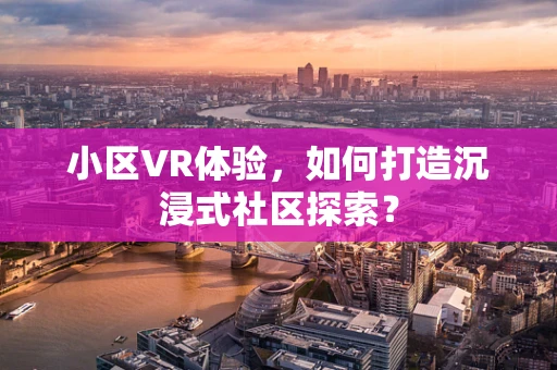 小区VR体验，如何打造沉浸式社区探索？