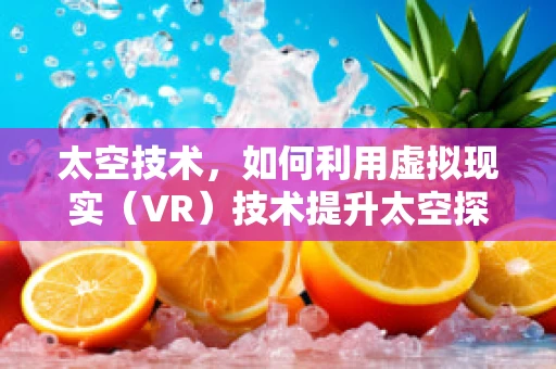 太空技术，如何利用虚拟现实（VR）技术提升太空探索的体验与效率？