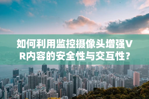 如何利用监控摄像头增强VR内容的安全性与交互性？