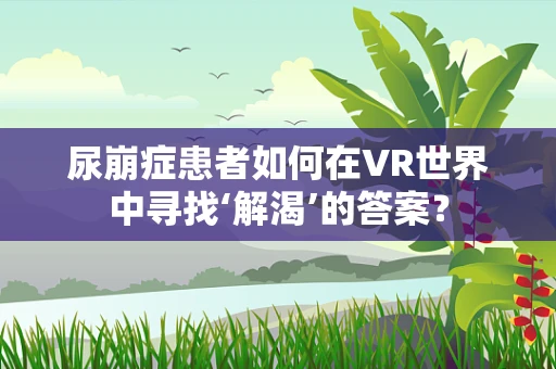 尿崩症患者如何在VR世界中寻找‘解渴’的答案？