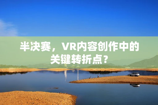 半决赛，VR内容创作中的关键转折点？