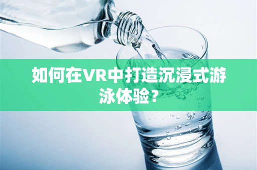 如何在VR中打造沉浸式游泳体验？