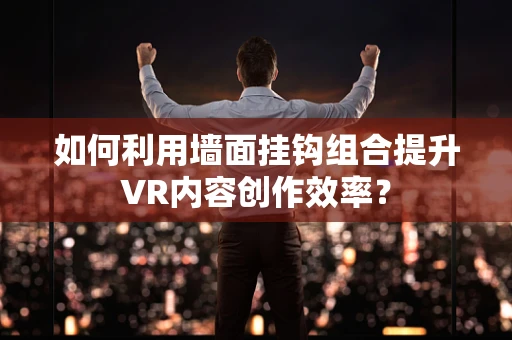 如何利用墙面挂钩组合提升VR内容创作效率？