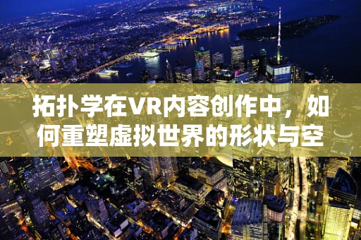 拓扑学在VR内容创作中，如何重塑虚拟世界的形状与空间？