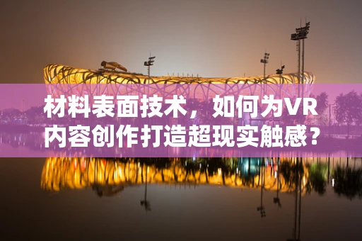 材料表面技术，如何为VR内容创作打造超现实触感？