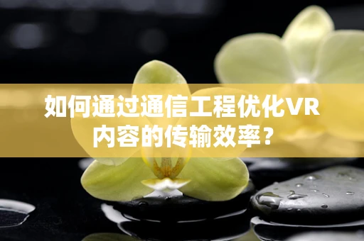 如何通过通信工程优化VR内容的传输效率？