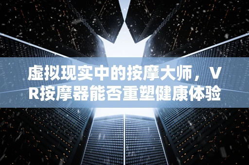 虚拟现实中的按摩大师，VR按摩器能否重塑健康体验？