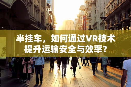 半挂车，如何通过VR技术提升运输安全与效率？