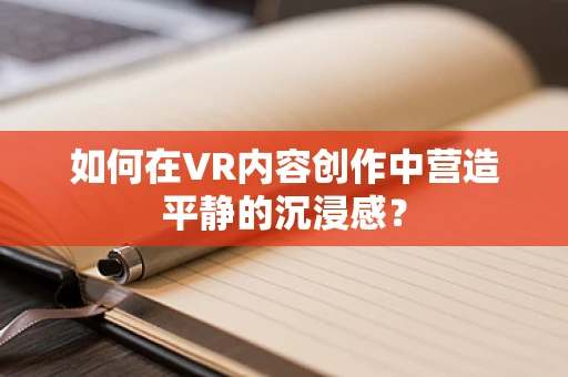 如何在VR内容创作中营造平静的沉浸感？