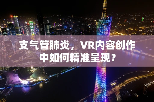 支气管肺炎，VR内容创作中如何精准呈现？