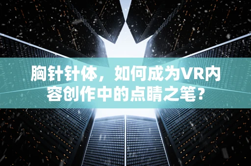 胸针针体，如何成为VR内容创作中的点睛之笔？