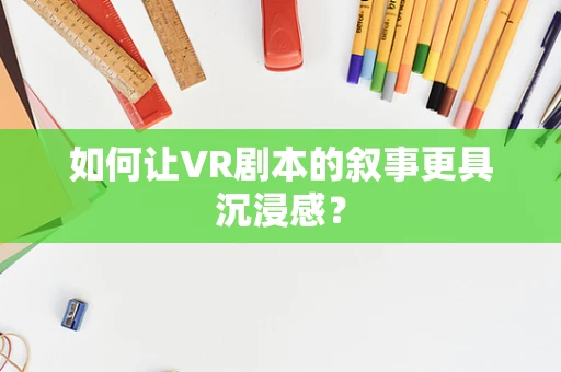 如何让VR剧本的叙事更具沉浸感？