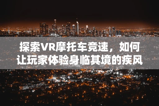 探索VR摩托车竞速，如何让玩家体验身临其境的疾风之旅？