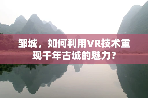 邹城，如何利用VR技术重现千年古城的魅力？