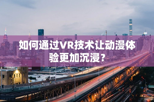如何通过VR技术让动漫体验更加沉浸？