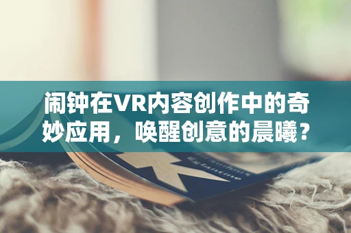 闹钟在VR内容创作中的奇妙应用，唤醒创意的晨曦？