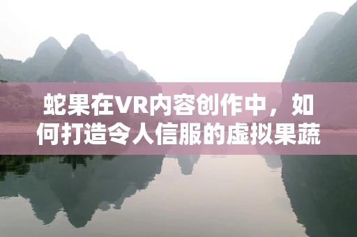 蛇果在VR内容创作中，如何打造令人信服的虚拟果蔬体验？