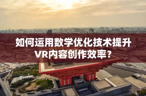 如何运用数学优化技术提升VR内容创作效率？