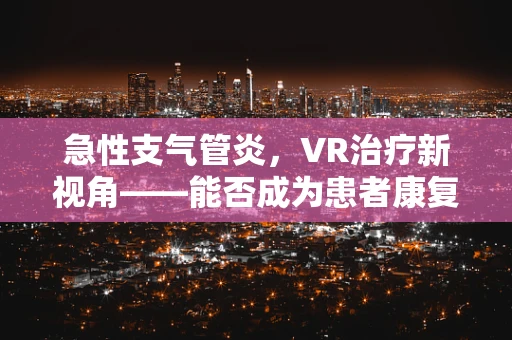 急性支气管炎，VR治疗新视角——能否成为患者康复的‘虚拟良方’？