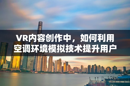 VR内容创作中，如何利用空调环境模拟技术提升用户体验？