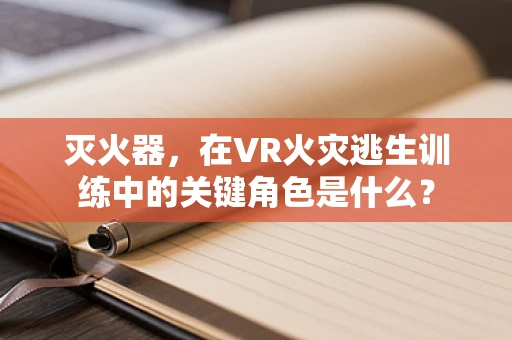 灭火器，在VR火灾逃生训练中的关键角色是什么？