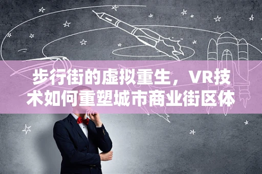 步行街的虚拟重生，VR技术如何重塑城市商业街区体验？