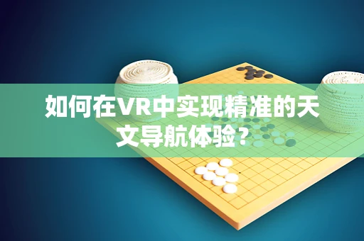 如何在VR中实现精准的天文导航体验？