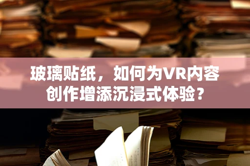 玻璃贴纸，如何为VR内容创作增添沉浸式体验？