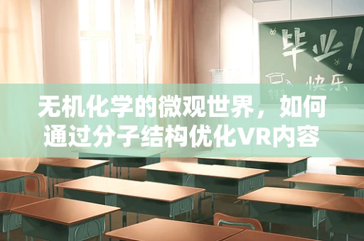 无机化学的微观世界，如何通过分子结构优化VR内容体验？