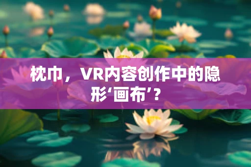 枕巾，VR内容创作中的隐形‘画布’？