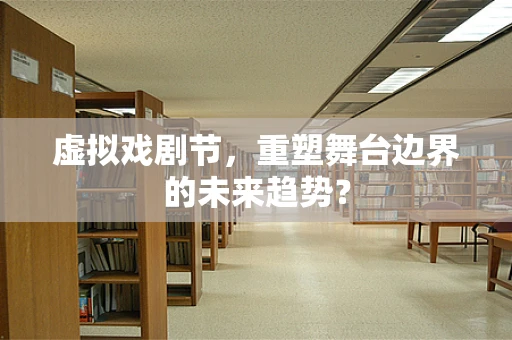 虚拟戏剧节，重塑舞台边界的未来趋势？
