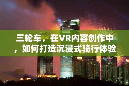 三轮车，在VR内容创作中，如何打造沉浸式骑行体验？